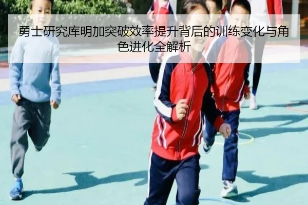 勇士研究库明加突破效率提升背后的训练变化与角色进化全解析